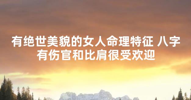 有绝世美貌的女人命理特征 八字有伤官和比肩很受欢迎